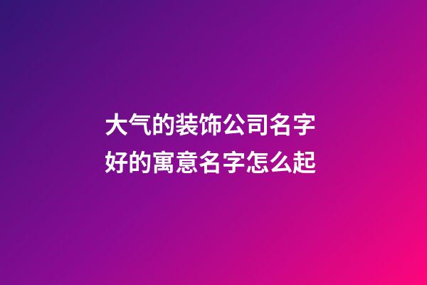 大气的装饰公司名字 好的寓意名字怎么起